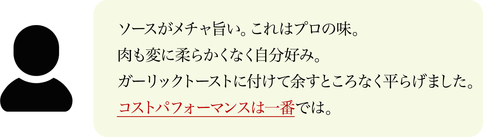 ソースがメチャ旨い。これはプロの味。
                肉も変に柔らかくなく自分好み。
                ガーリックトーストに付けて余すところなく平らげました。
                コストパフォーマンスは一番では。